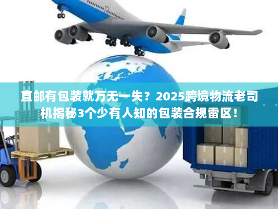 直邮有包装就万无一失？2025跨境物流老司机揭秘3个少有人知的包装合规雷区！