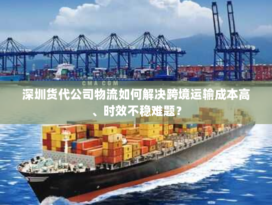 深圳货代公司物流如何解决跨境运输成本高、时效不稳难题? 深圳货代公司物流如何解决跨境运输成本高、时效不稳难题?
