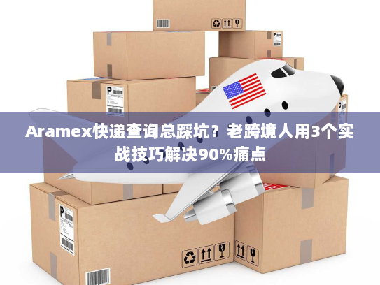 Aramex快递查询总踩坑？老跨境人用3个实战技巧解决90%痛点