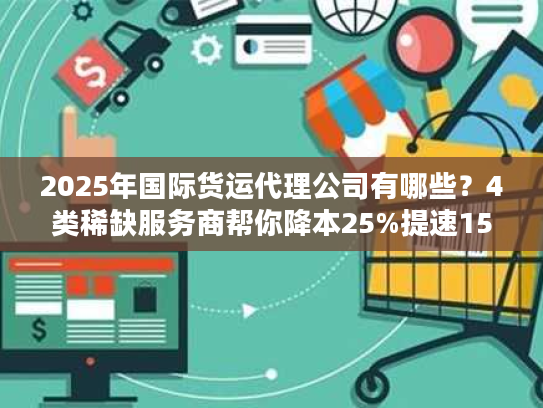 2025年国际货运代理公司有哪些?4类稀缺服务商帮你降本25%提速15% 2025年国际货运代理公司有哪些?4类稀缺服务商帮你降本25%提速15%