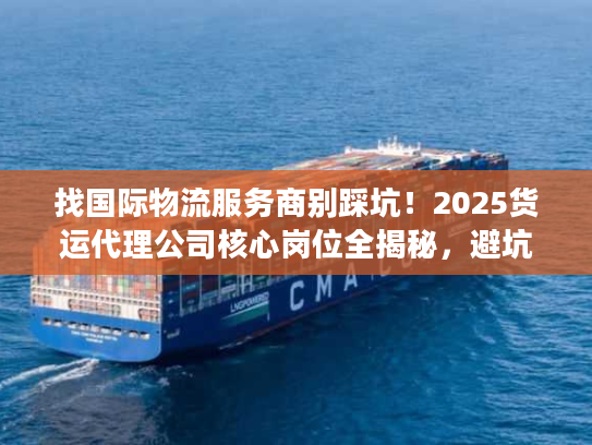 找国际物流服务商别踩坑！2025货运代理公司核心岗位全揭秘，避坑必看