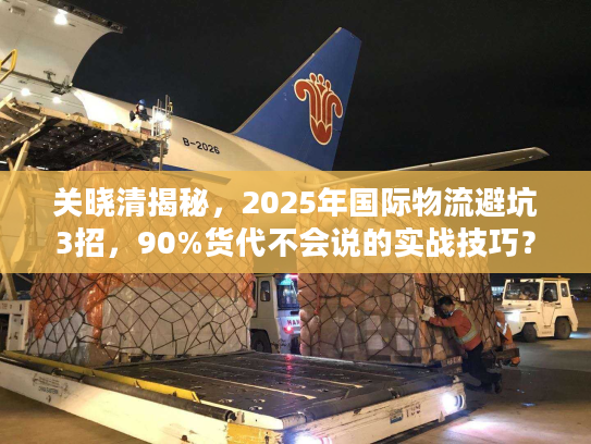 关晓清揭秘,2025年国际物流避坑3招,90%货代不会说的实战技巧? 关晓清揭秘,2025年国际物流避坑3招,90%货代不会说的实战技巧?