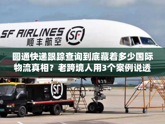圆通快递跟踪查询到底藏着多少国际物流真相?老跨境人用3个案例说透 圆通快递跟踪查询到底藏着多少国际物流真相?老跨境人用3个案例说透