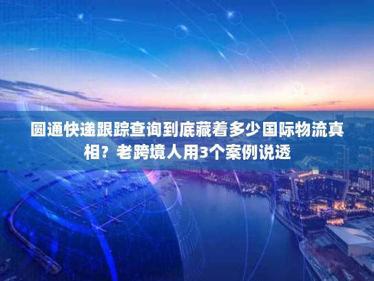 圆通快递跟踪查询到底藏着多少国际物流真相?老跨境人用3个案例说透 圆通快递跟踪查询到底藏着多少国际物流真相?老跨境人用3个案例说透