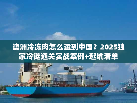 澳洲冷冻肉怎么运到中国?2025独家冷链通关实战案例+避坑清单 澳洲冷冻肉怎么运到中国?2025独家冷链通关实战案例+避坑清单
