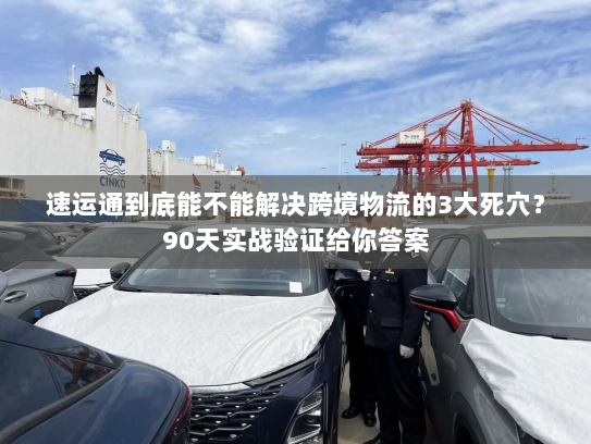 速运通到底能不能解决跨境物流的3大死穴？90天实战验证给你答案