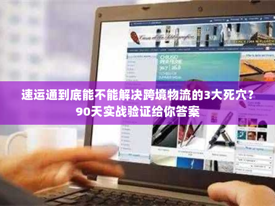 速运通到底能不能解决跨境物流的3大死穴？90天实战验证给你答案