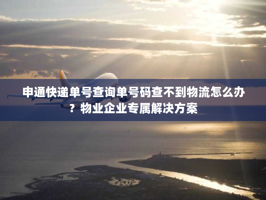 申通快递单号查询单号码查不到物流怎么办？物业企业专属解决方案