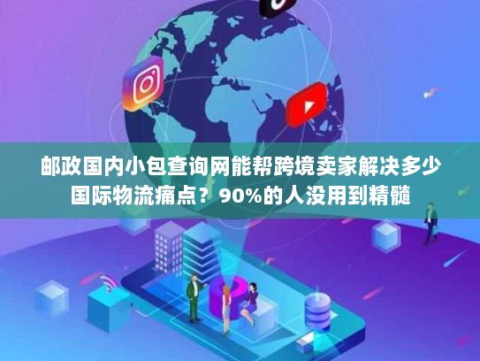 邮政国内小包查询网能帮跨境卖家解决多少国际物流痛点?90%的人没用到精髓 邮政国内小包查询网能帮跨境卖家解决多少国际物流痛点?90%的人没用到精髓