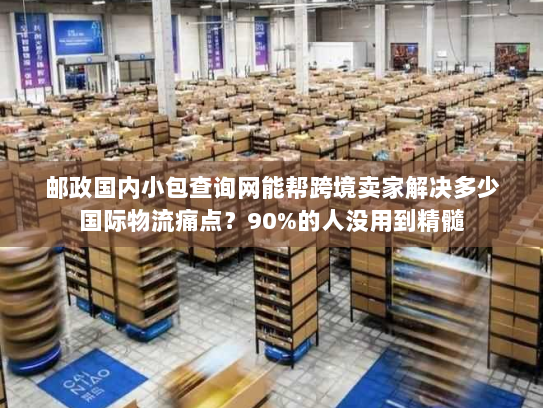 邮政国内小包查询网能帮跨境卖家解决多少国际物流痛点?90%的人没用到精髓 邮政国内小包查询网能帮跨境卖家解决多少国际物流痛点?90%的人没用到精髓
