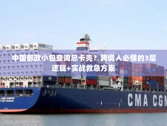 中国邮政小包查询总卡壳?跨境人必懂的3层逻辑+实战救急方案 中国邮政小包查询总卡壳?跨境人必懂的3层逻辑+实战救急方案