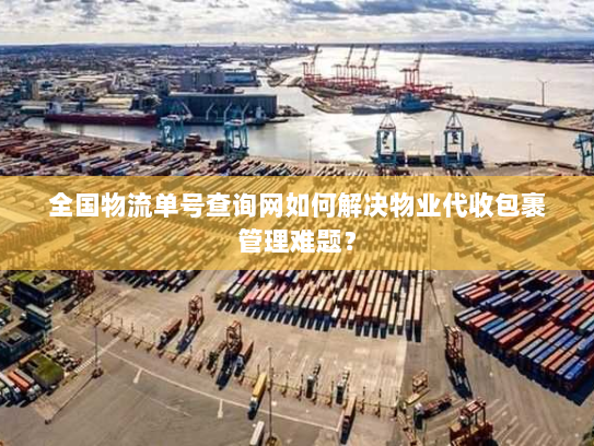 全国物流单号查询网如何解决物业代收包裹管理难题? 全国物流单号查询网如何解决物业代收包裹管理难题?