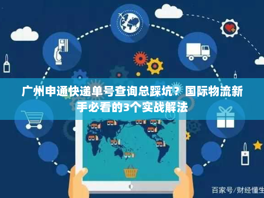 广州申通快递单号查询总踩坑？国际物流新手必看的3个实战解法