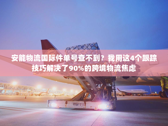 安能物流国际件单号查不到?我用这4个跟踪技巧解决了90%的跨境物流焦虑 安能物流国际件单号查不到?我用这4个跟踪技巧解决了90%的跨境物流焦虑