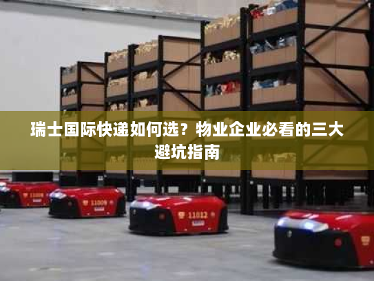 瑞士国际快递如何选？物业企业必看的三大避坑指南