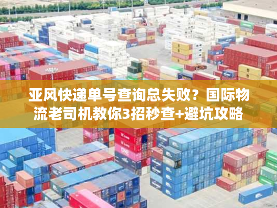 亚风快递单号查询总失败?国际物流老司机教你3招秒查+避坑攻略 亚风快递单号查询总失败?国际物流老司机教你3招秒查+避坑攻略