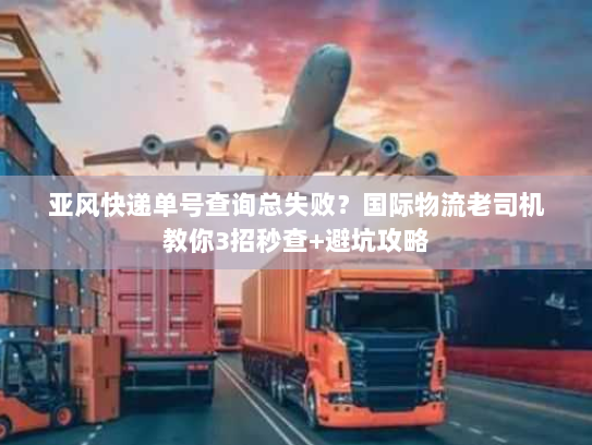 亚风快递单号查询总失败?国际物流老司机教你3招秒查+避坑攻略 亚风快递单号查询总失败?国际物流老司机教你3招秒查+避坑攻略