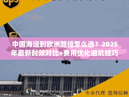 中国海运到欧洲路径怎么选？2025年最新时效对比+费用优化避坑技巧