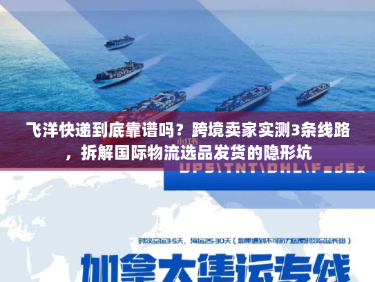 飞洋快递到底靠谱吗？跨境卖家实测3条线路，拆解国际物流选品发货的隐形坑