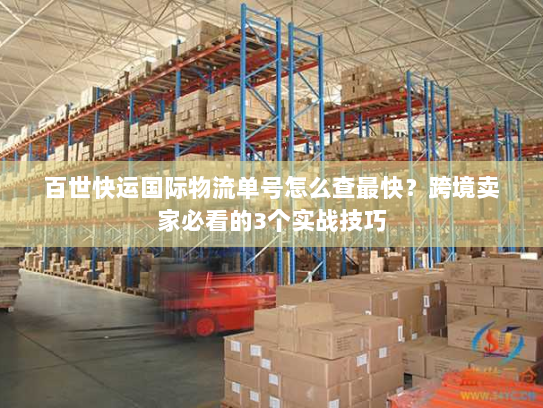 百世快运国际物流单号怎么查最快？跨境卖家必看的3个实战技巧