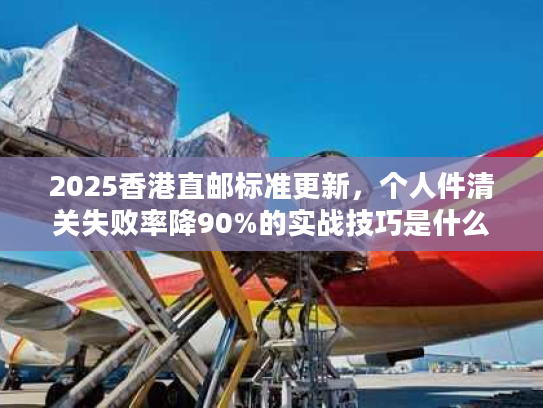 2025香港直邮标准更新,个人件清关失败率降90%的实战技巧是什么? 2025香港直邮标准更新,个人件清关失败率降90%的实战技巧是什么?