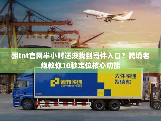 翻tnt官网半小时还没找到寄件入口？跨境老炮教你10秒定位核心功能