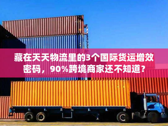 藏在天天物流里的3个国际货运增效密码，90%跨境商家还不知道？
