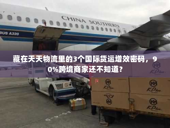 藏在天天物流里的3个国际货运增效密码，90%跨境商家还不知道？