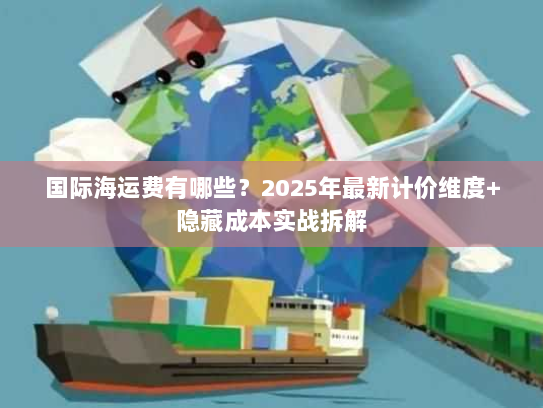 国际海运费有哪些？2025年最新计价维度+隐藏成本实战拆解