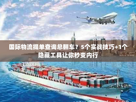 国际物流提单查询总翻车？5个实战技巧+1个隐藏工具让你秒变内行