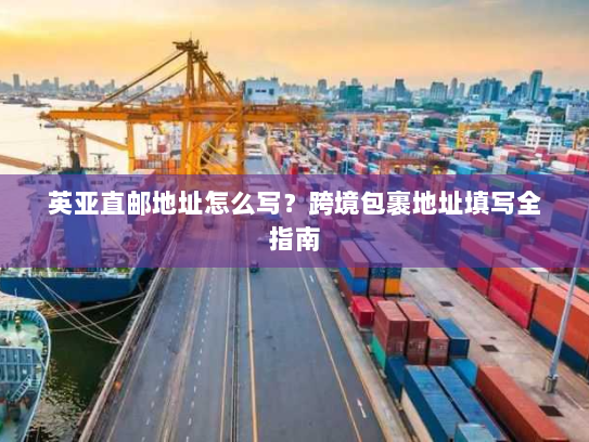 英亚直邮地址怎么写?跨境包裹地址填写全指南 英亚直邮地址怎么写?跨境包裹地址填写全指南