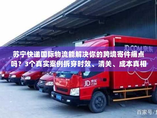 苏宁快递国际物流能解决你的跨境寄件痛点吗?3个真实案例拆穿时效、清关、成本真相 苏宁快递国际物流能解决你的跨境寄件痛点吗?3个真实案例拆穿时效、清关、成本真相