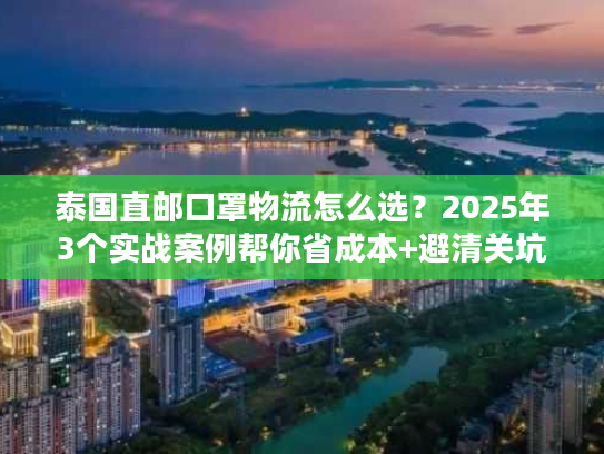 泰国直邮口罩物流怎么选？2025年3个实战案例帮你省成本+避清关坑