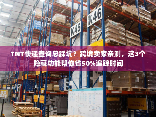TNT快递查询总踩坑？跨境卖家亲测，这3个隐藏功能帮你省50%追踪时间