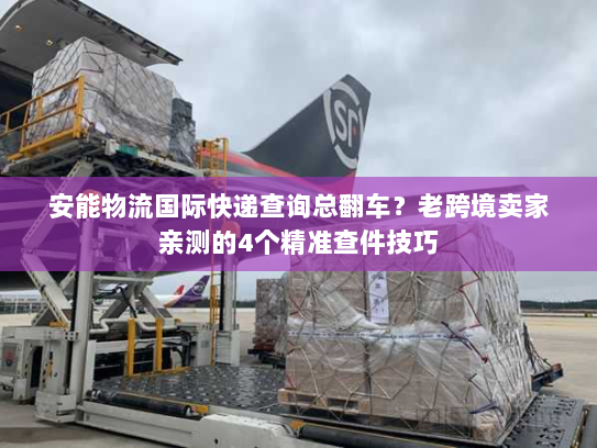 安能物流国际快递查询总翻车？老跨境卖家亲测的4个精准查件技巧