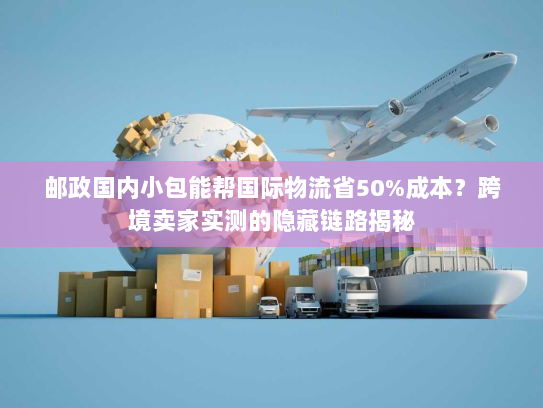 邮政国内小包能帮国际物流省50%成本？跨境卖家实测的隐藏链路揭秘