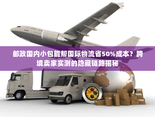 邮政国内小包能帮国际物流省50%成本？跨境卖家实测的隐藏链路揭秘