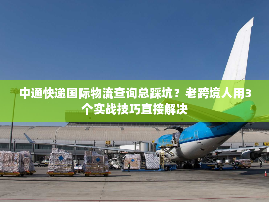 中通快递国际物流查询总踩坑？老跨境人用3个实战技巧直接解决