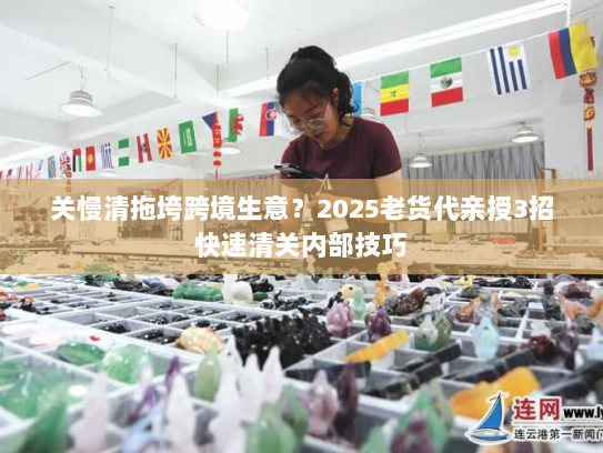 关慢清拖垮跨境生意？2025老货代亲授3招快速清关内部技巧