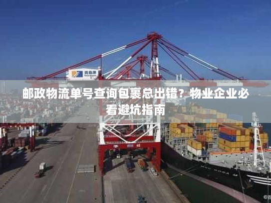 邮政物流单号查询包裹总出错?物业企业必看避坑指南 邮政物流单号查询包裹总出错?物业企业必看避坑指南