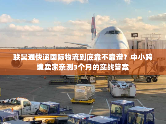 联昊通快递国际物流到底靠不靠谱?中小跨境卖家亲测3个月的实战答案 联昊通快递国际物流到底靠不靠谱?中小跨境卖家亲测3个月的实战答案