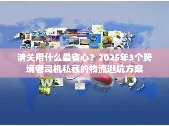 清关用什么最省心？2025年3个跨境老司机私藏的物流避坑方案