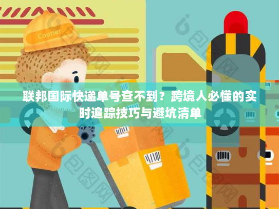 联邦国际快递单号查不到?跨境人必懂的实时追踪技巧与避坑清单 联邦国际快递单号查不到?跨境人必懂的实时追踪技巧与避坑清单