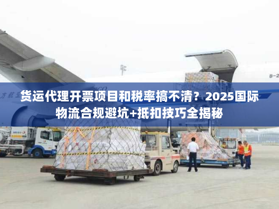 货运代理开票项目和税率搞不清?2025国际物流合规避坑+抵扣技巧全揭秘 货运代理开票项目和税率搞不清?2025国际物流合规避坑+抵扣技巧全揭秘