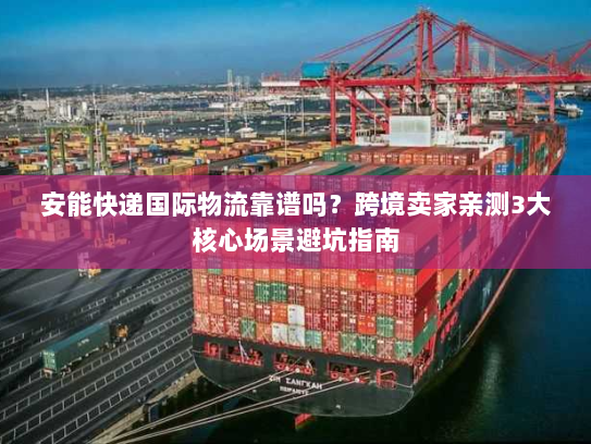 安能快递国际物流靠谱吗?跨境卖家亲测3大核心场景避坑指南 安能快递国际物流靠谱吗?跨境卖家亲测3大核心场景避坑指南