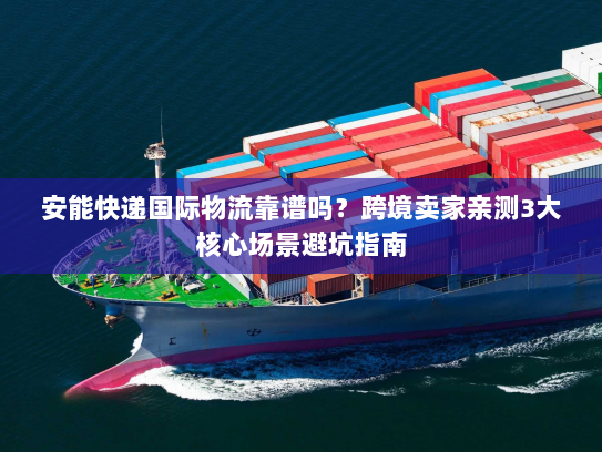安能快递国际物流靠谱吗?跨境卖家亲测3大核心场景避坑指南 安能快递国际物流靠谱吗?跨境卖家亲测3大核心场景避坑指南