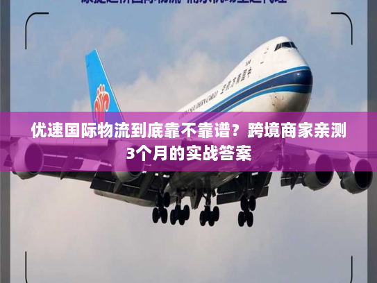 优速国际物流到底靠不靠谱?跨境商家亲测3个月的实战答案 优速国际物流到底靠不靠谱?跨境商家亲测3个月的实战答案