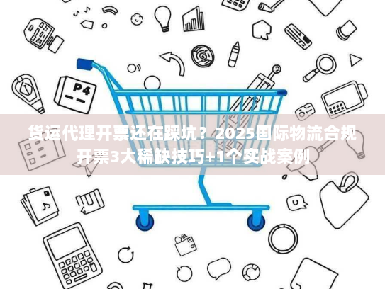 货运代理开票还在踩坑？2025国际物流合规开票3大稀缺技巧+1个实战案例