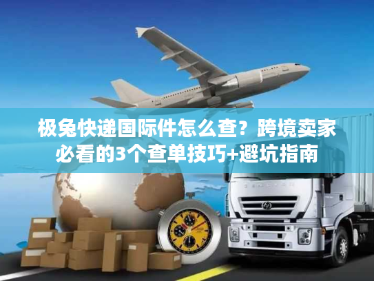 极兔快递国际件怎么查？跨境卖家必看的3个查单技巧+避坑指南