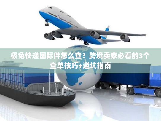 极兔快递国际件怎么查？跨境卖家必看的3个查单技巧+避坑指南